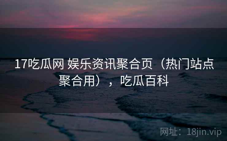 17吃瓜网 娱乐资讯聚合页(热门站点聚合用),吃瓜百科 17吃瓜网 娱乐资讯聚合页(热门站点聚合用),吃瓜百科