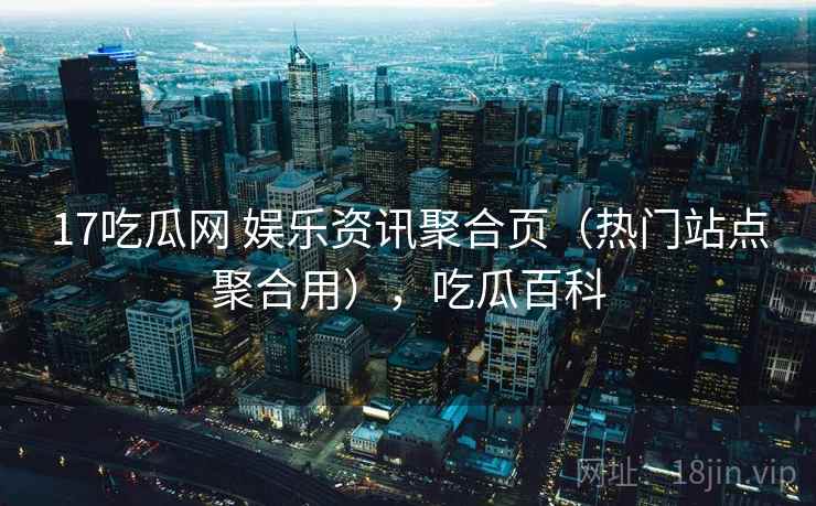 17吃瓜网 娱乐资讯聚合页（热门站点聚合用），吃瓜百科