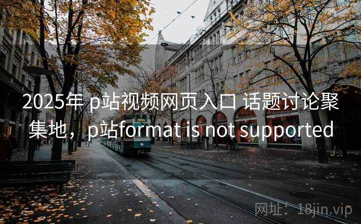 2025年 p站视频网页入口 话题讨论聚集地,p站format is not supported 2025年 p站视频网页入口 话题讨论聚集地,p站format is not supported