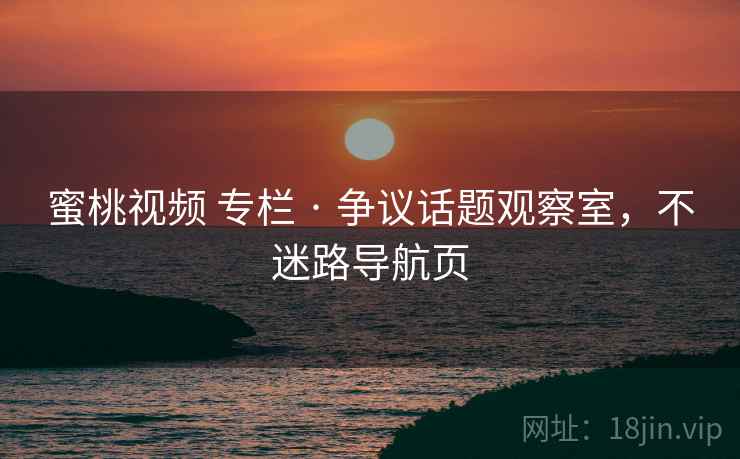 蜜桃视频 专栏 · 争议话题观察室，不迷路导航页