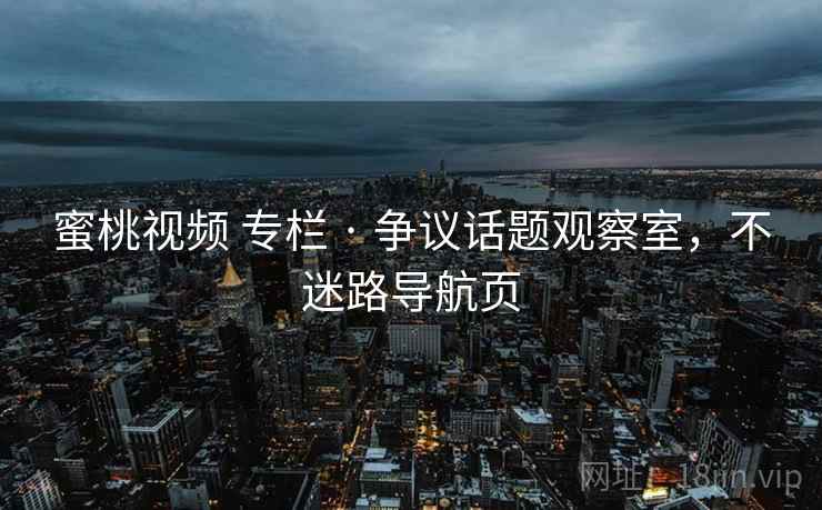 蜜桃视频 专栏 · 争议话题观察室，不迷路导航页