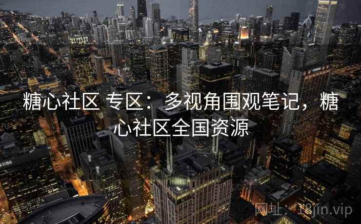 糖心社区 专区：多视角围观笔记，糖心社区全国资源