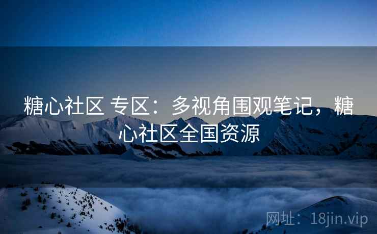 糖心社区 专区：多视角围观笔记，糖心社区全国资源