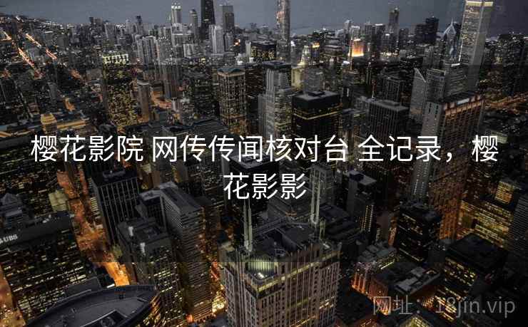 樱花影院 网传传闻核对台 全记录，樱花影影