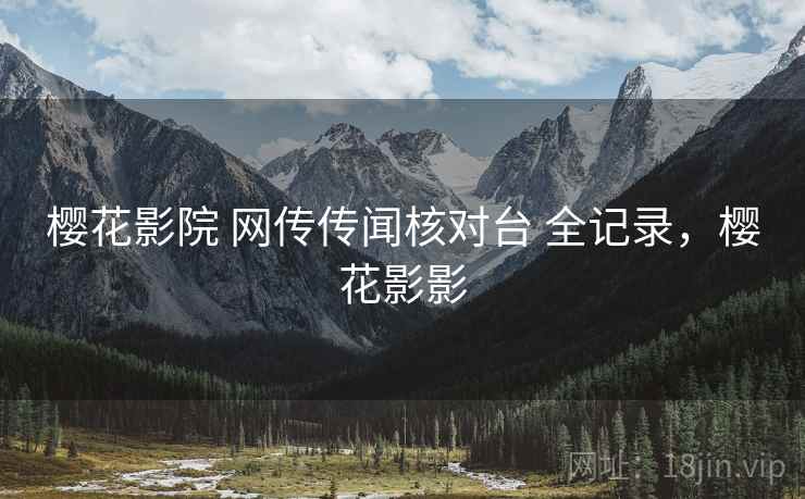 樱花影院 网传传闻核对台 全记录，樱花影影
