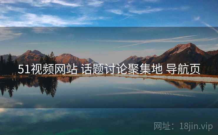 51视频网站 话题讨论聚集地 导航页