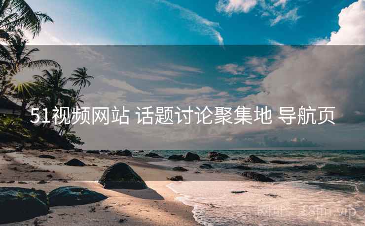 51视频网站 话题讨论聚集地 导航页