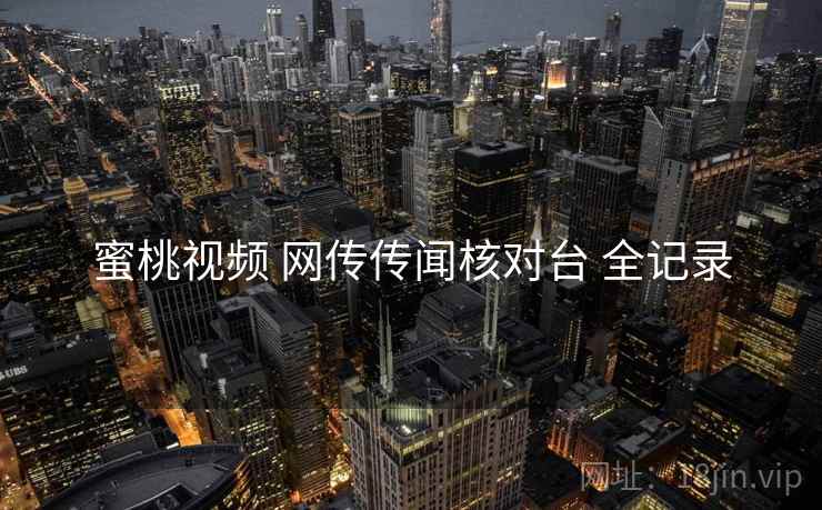 蜜桃视频 网传传闻核对台 全记录