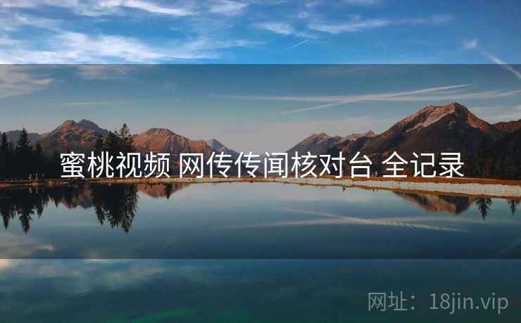 蜜桃视频 网传传闻核对台 全记录