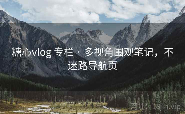 糖心vlog 专栏 · 多视角围观笔记，不迷路导航页