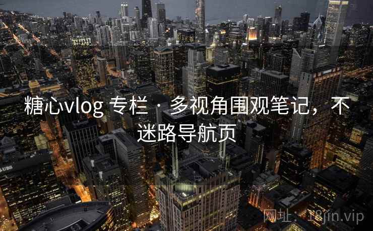 糖心vlog 专栏 · 多视角围观笔记，不迷路导航页
