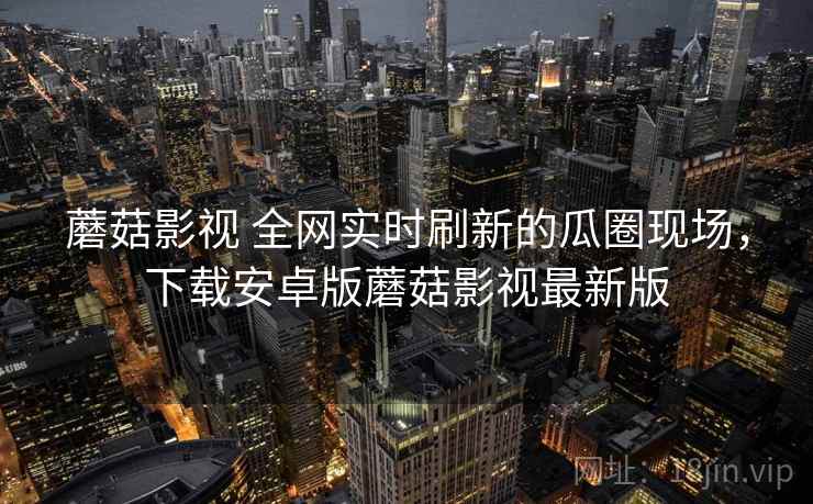 蘑菇影视 全网实时刷新的瓜圈现场，下载安卓版蘑菇影视最新版