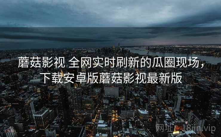 蘑菇影视 全网实时刷新的瓜圈现场，下载安卓版蘑菇影视最新版
