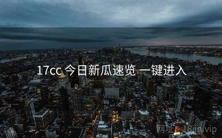 17cc 今日新瓜速览 一键进入