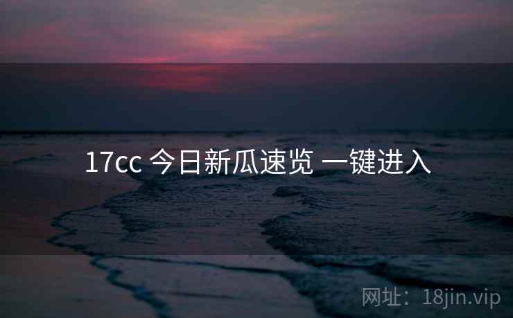 17cc 今日新瓜速览 一键进入