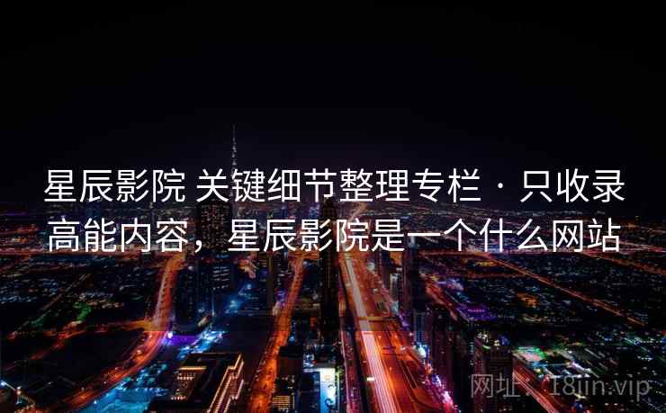 星辰影院 关键细节整理专栏 · 只收录高能内容，星辰影院是一个什么网站