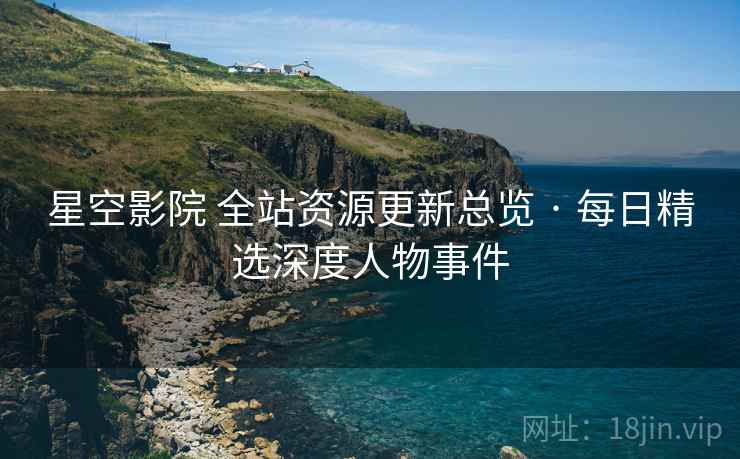 星空影院 全站资源更新总览 · 每日精选深度人物事件