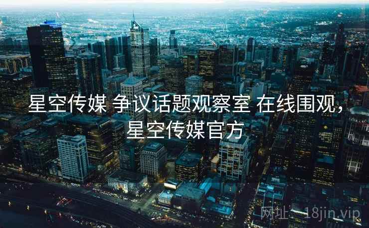 星空传媒 争议话题观察室 在线围观，星空传媒官方