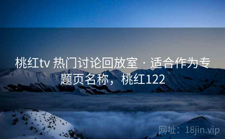 桃红tv 热门讨论回放室 · 适合作为专题页名称，桃红122