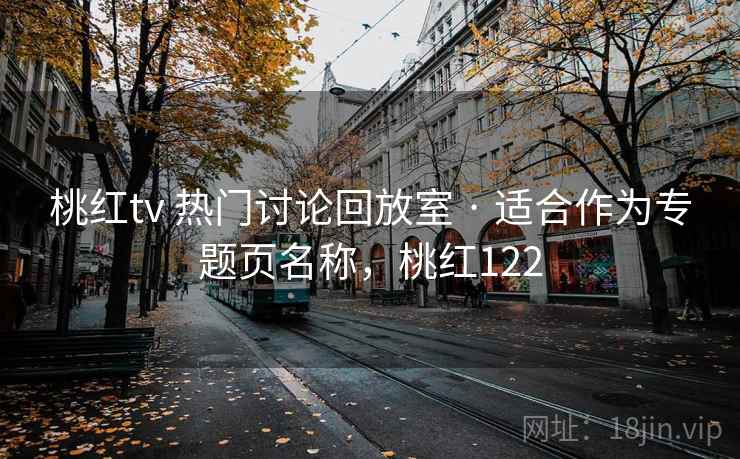 桃红tv 热门讨论回放室 · 适合作为专题页名称，桃红122
