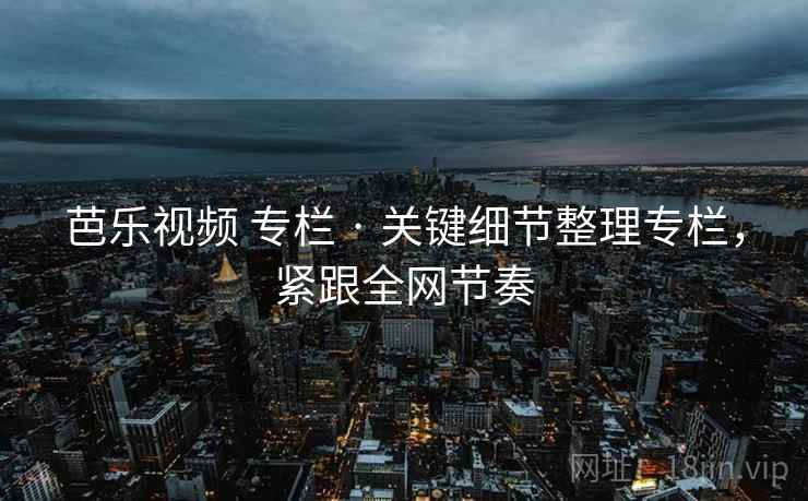 芭乐视频 专栏 · 关键细节整理专栏，紧跟全网节奏