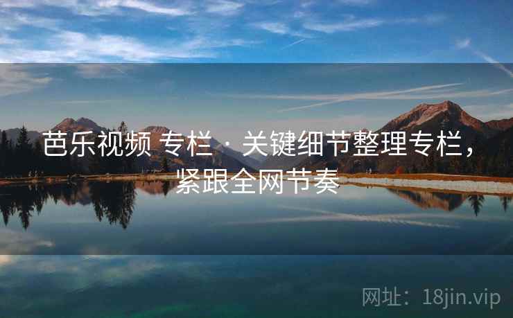 芭乐视频 专栏 · 关键细节整理专栏，紧跟全网节奏