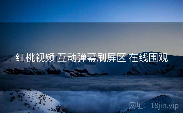 红桃视频 互动弹幕刷屏区 在线围观