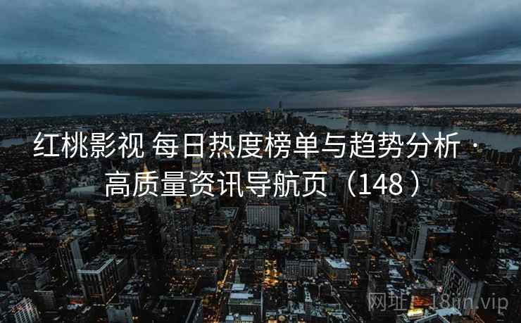 红桃影视 每日热度榜单与趋势分析 · 高质量资讯导航页（148 ）
