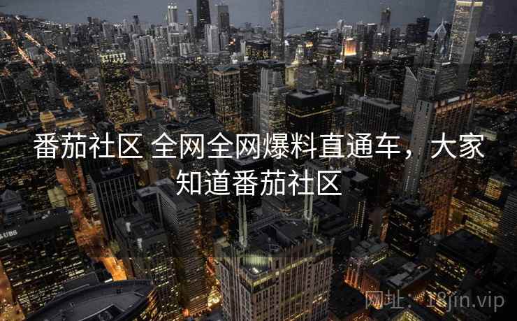 番茄社区 全网全网爆料直通车，大家知道番茄社区