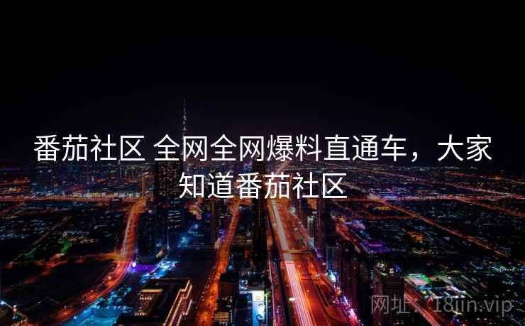 番茄社区 全网全网爆料直通车，大家知道番茄社区