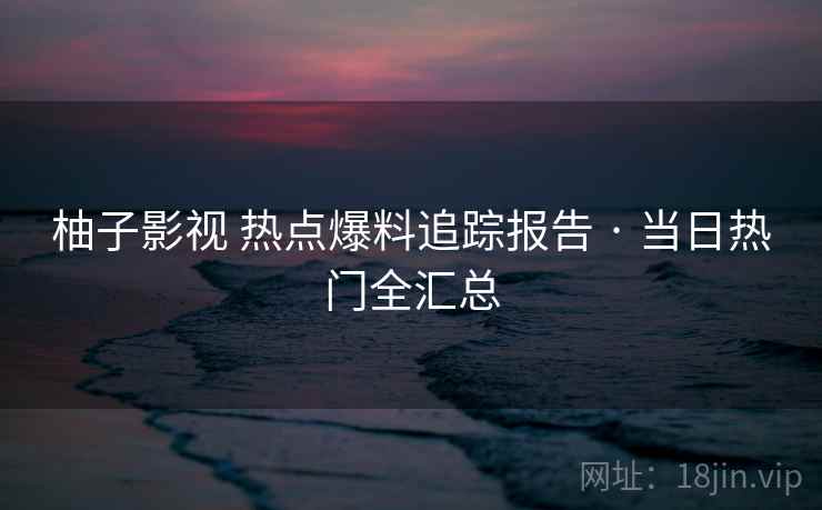 柚子影视 热点爆料追踪报告 · 当日热门全汇总