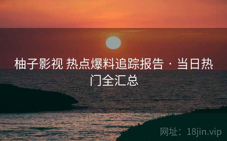 柚子影视 热点爆料追踪报告 · 当日热门全汇总