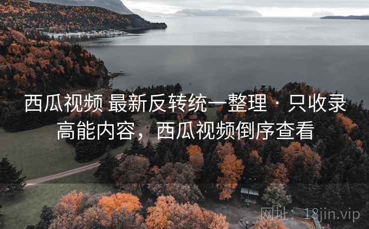 西瓜视频 最新反转统一整理 · 只收录高能内容，西瓜视频倒序查看