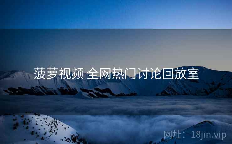 菠萝视频 全网热门讨论回放室