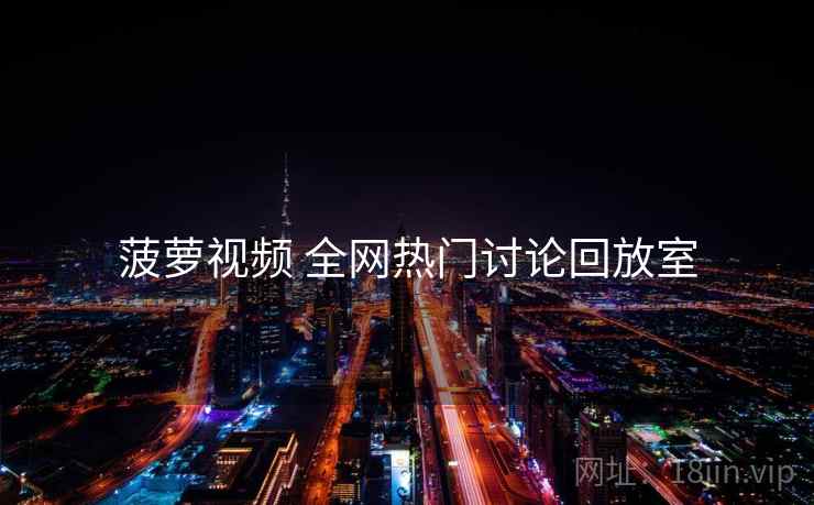菠萝视频 全网热门讨论回放室