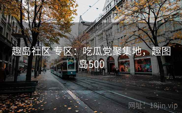 趣岛社区 专区：吃瓜党聚集地，趣图岛500