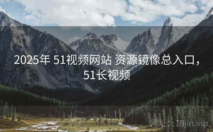 2025年 51视频网站 资源镜像总入口，51长视频