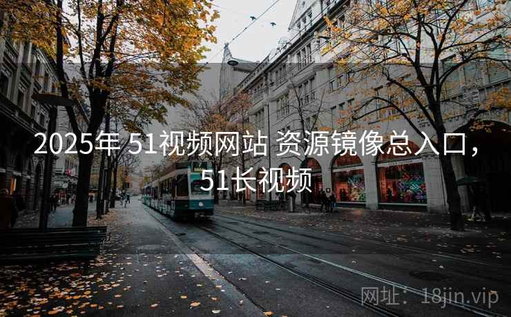 2025年 51视频网站 资源镜像总入口，51长视频