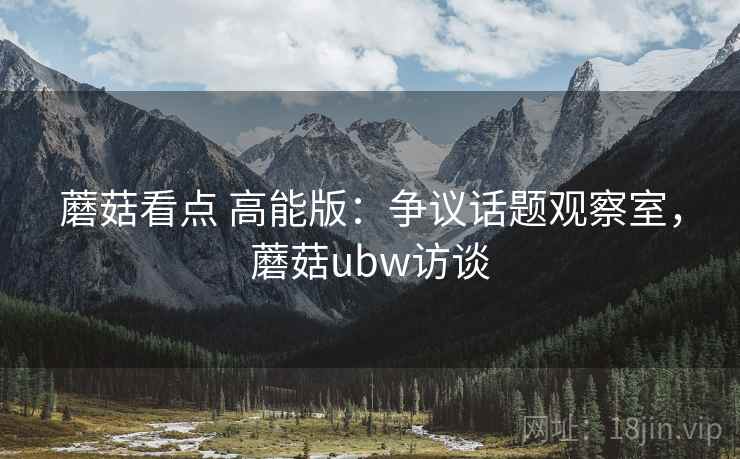蘑菇看点 高能版：争议话题观察室，蘑菇ubw访谈