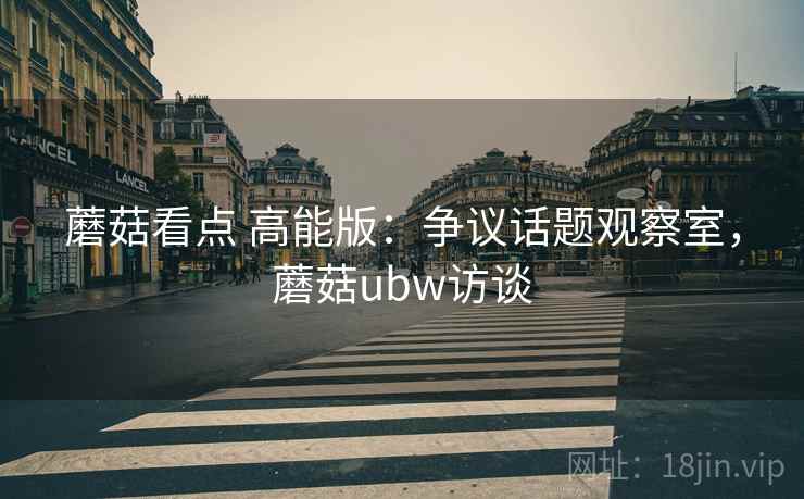 蘑菇看点 高能版：争议话题观察室，蘑菇ubw访谈