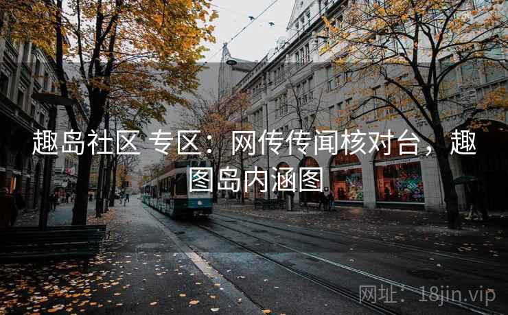 趣岛社区 专区：网传传闻核对台，趣图岛内涵图
