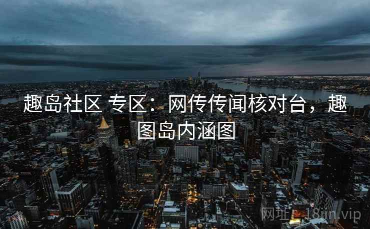 趣岛社区 专区：网传传闻核对台，趣图岛内涵图