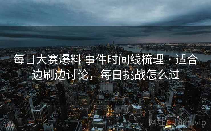 每日大赛爆料 事件时间线梳理 · 适合边刷边讨论，每日挑战怎么过