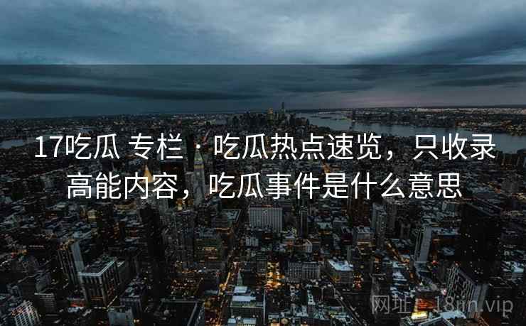 17吃瓜 专栏 · 吃瓜热点速览，只收录高能内容，吃瓜事件是什么意思