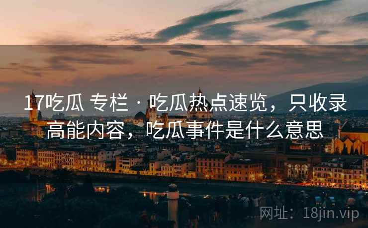 17吃瓜 专栏 · 吃瓜热点速览，只收录高能内容，吃瓜事件是什么意思