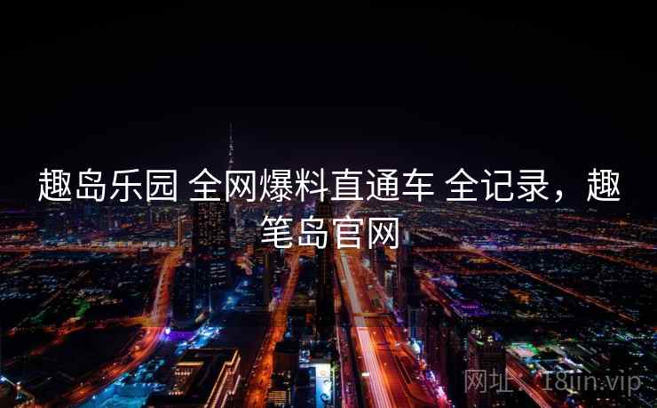 趣岛乐园 全网爆料直通车 全记录，趣笔岛官网