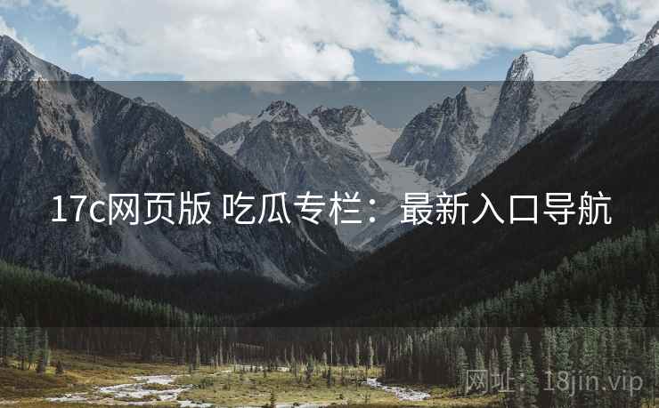 17c网页版 吃瓜专栏：最新入口导航