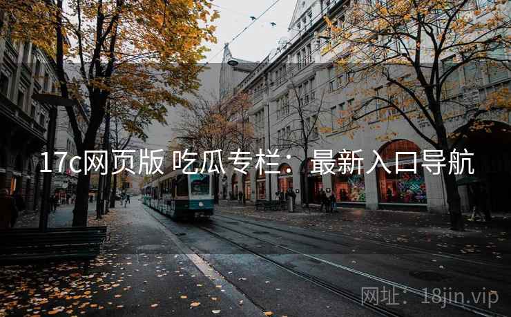 17c网页版 吃瓜专栏：最新入口导航