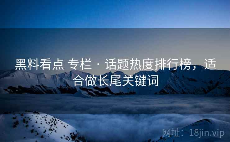 黑料看点 专栏 · 话题热度排行榜，适合做长尾关键词