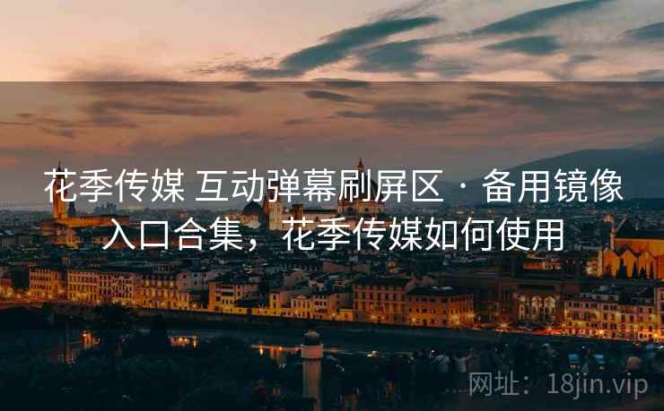 花季传媒 互动弹幕刷屏区 · 备用镜像入口合集，花季传媒如何使用